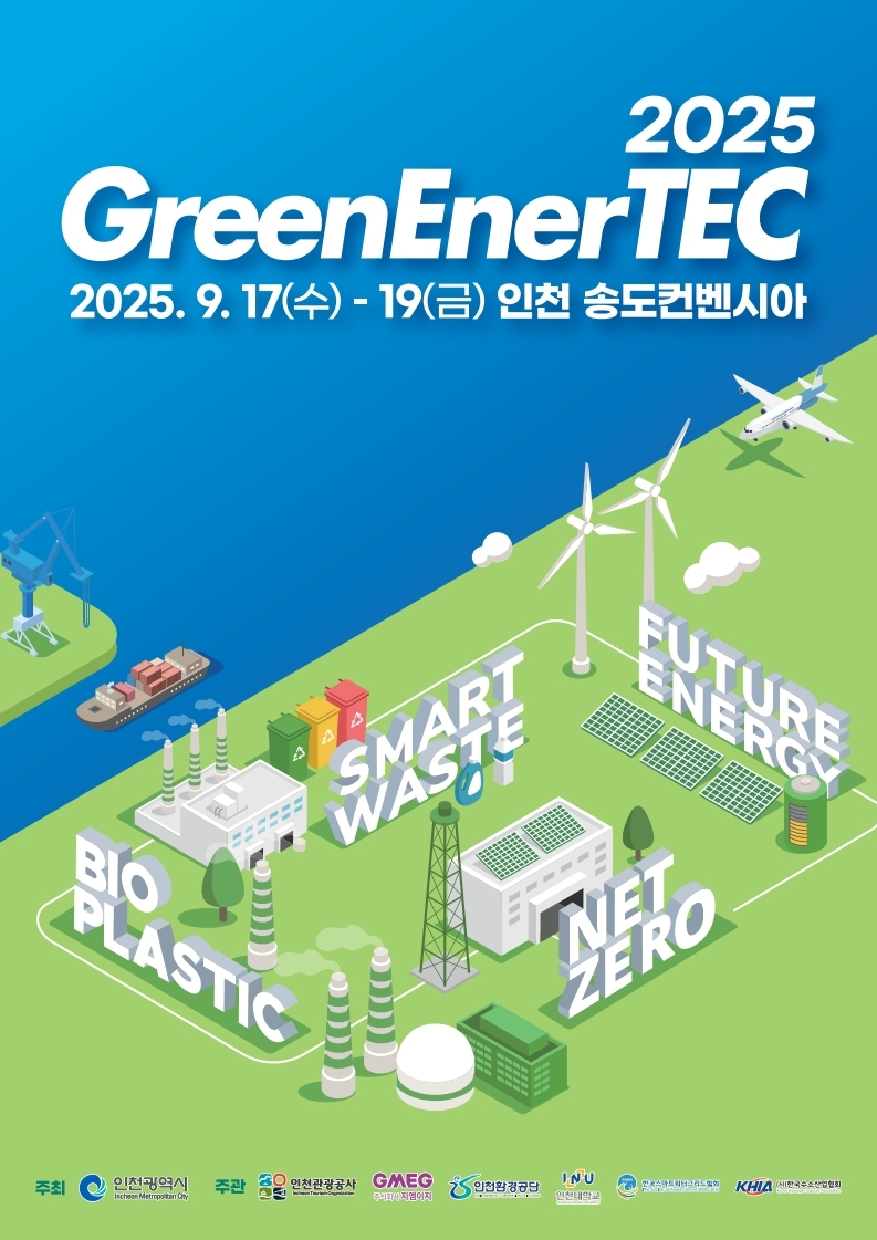 2025 GreenEnerTEC<br />
2025.9.17(수) - 19(금) 인천 송도컨벤시아<br />
SMART WASTE<br />
BIO PLASTIC<br />
FUTURE ENERGY ENE<br />
NET ZERO<br />
주최<br />
인천광역시 Incheon Metropolitan Cay<br />
주관<br />
인천관광공사<br />
GMEG<br />
인천환경공단<br />
INU<br />
KHIA<br />
새한국수산회
